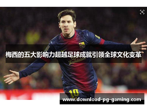 梅西的五大影响力超越足球成就引领全球文化变革