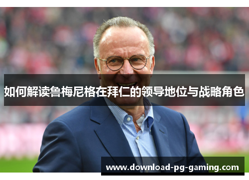 如何解读鲁梅尼格在拜仁的领导地位与战略角色