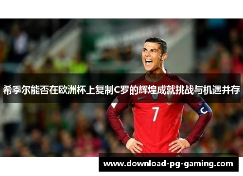 希季尔能否在欧洲杯上复制C罗的辉煌成就挑战与机遇并存