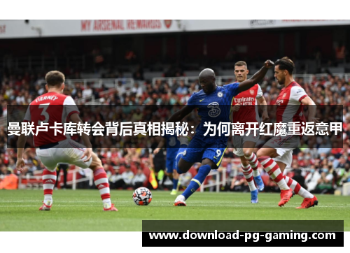 曼联卢卡库转会背后真相揭秘：为何离开红魔重返意甲