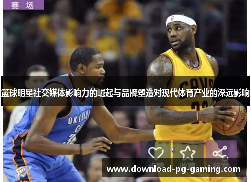 篮球明星社交媒体影响力的崛起与品牌塑造对现代体育产业的深远影响