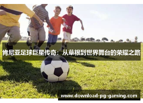 肯尼亚足球巨星传奇：从草根到世界舞台的荣耀之路