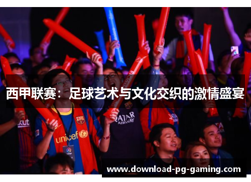 西甲联赛：足球艺术与文化交织的激情盛宴