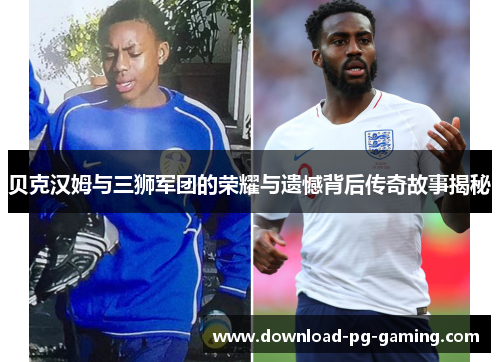 贝克汉姆与三狮军团的荣耀与遗憾背后传奇故事揭秘