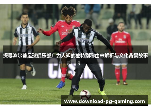 探寻波尔蒂足球俱乐部广为人知的独特别称由来解析与文化背景故事
