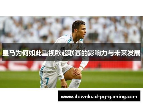皇马为何如此重视欧超联赛的影响力与未来发展