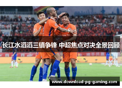 长江水滔滔三镇争锋 中超焦点对决全景回顾