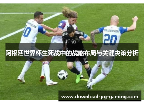 阿根廷世界杯生死战中的战略布局与关键决策分析