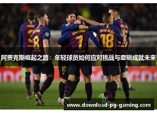 阿贾克斯崛起之路：年轻球员如何应对挑战与磨砺成就未来
