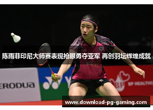 陈雨菲印尼大师赛表现抢眼勇夺亚军 再创羽坛辉煌成就