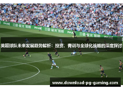 英超球队未来发展趋势解析：投资、青训与全球化战略的深度探讨