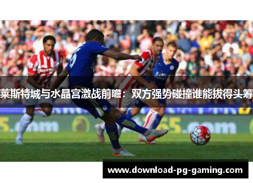 莱斯特城与水晶宫激战前瞻：双方强势碰撞谁能拔得头筹