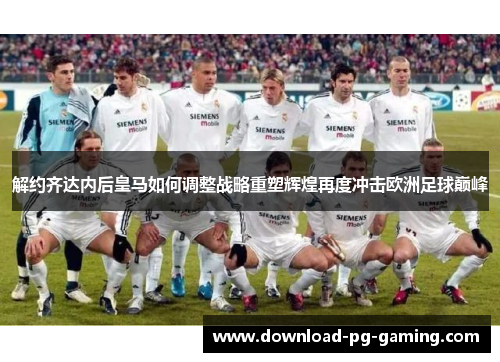 解约齐达内后皇马如何调整战略重塑辉煌再度冲击欧洲足球巅峰