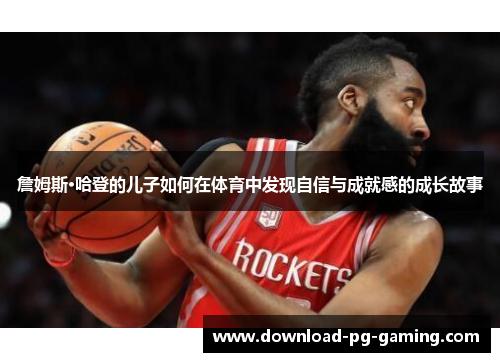 詹姆斯·哈登的儿子如何在体育中发现自信与成就感的成长故事