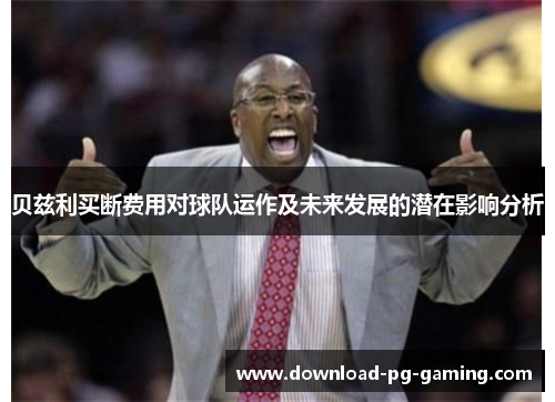 贝兹利买断费用对球队运作及未来发展的潜在影响分析