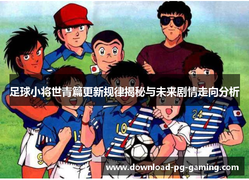 足球小将世青篇更新规律揭秘与未来剧情走向分析
