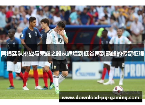 阿根廷队挑战与荣耀之路从辉煌到低谷再到巅峰的传奇征程