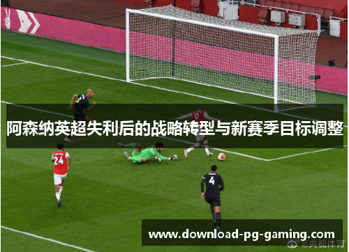 阿森纳英超失利后的战略转型与新赛季目标调整