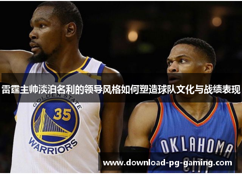 雷霆主帅淡泊名利的领导风格如何塑造球队文化与战绩表现