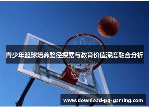 青少年篮球培养路径探索与教育价值深度融合分析