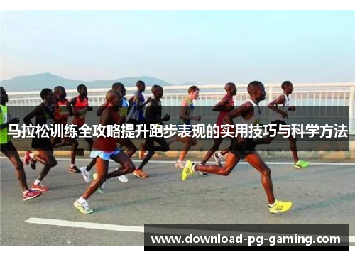马拉松训练全攻略提升跑步表现的实用技巧与科学方法