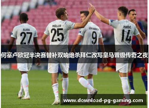 何塞卢欧冠半决赛替补双响绝杀拜仁改写皇马晋级传奇之夜