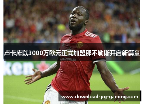 卢卡库以3000万欧元正式加盟那不勒斯开启新篇章